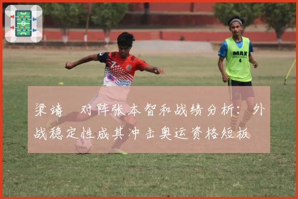 梁靖崑对阵张本智和战绩分析:外战稳定性成其冲击奥运资格短板