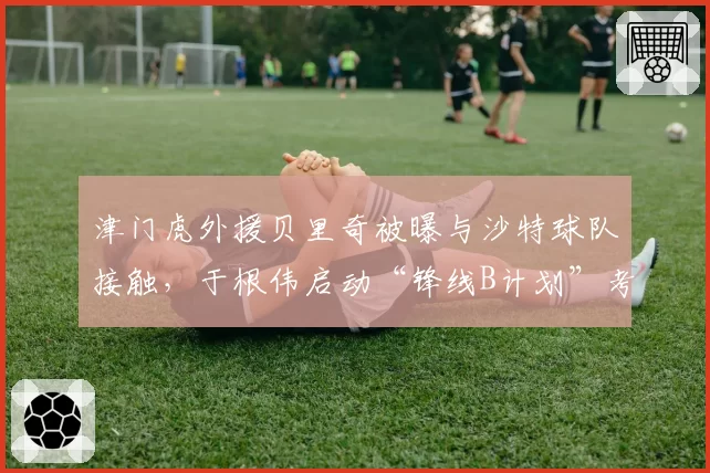 津门虎外援贝里奇被曝与沙特球队接触，于根伟启动“锋线B计划”考察中甲射手
