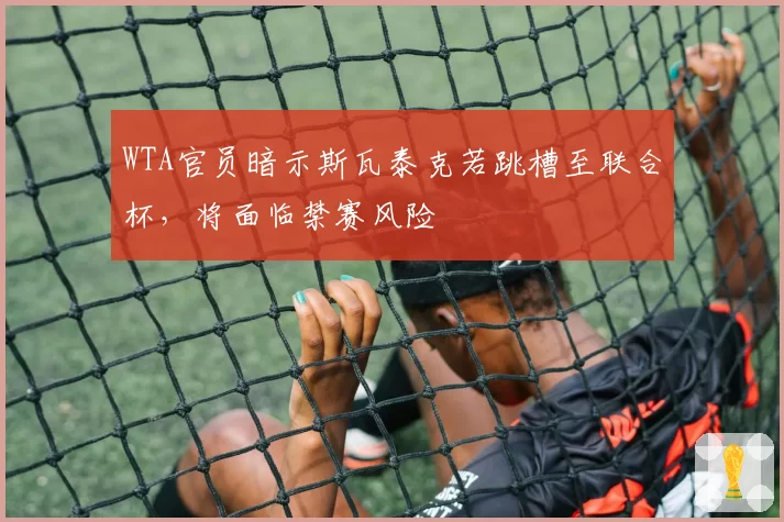 WTA官员暗示斯瓦泰克若跳槽至联合杯，将面临禁赛风险