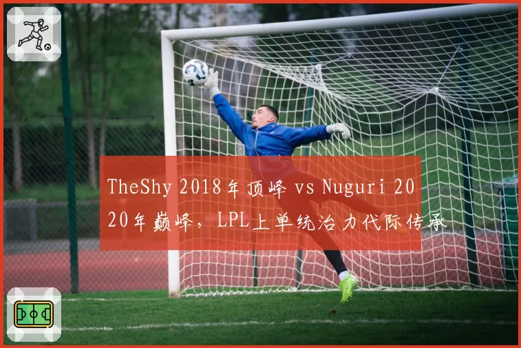 TheShy 2018年顶峰 vs Nuguri 2020年巅峰，LPL上单统治力代际传承密码