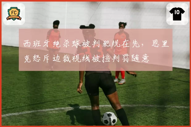 西班牙绝杀球被判犯规在先，恩里克怒斥边裁视线被挡判罚随意