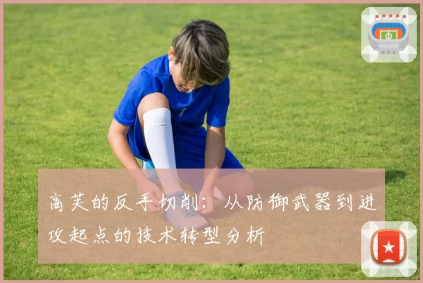 高芙的反手切削：从防御武器到进攻起点的技术转型分析
