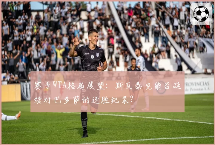 赛季WTA格局展望：斯瓦泰克能否延续对巴多萨的连胜纪录？