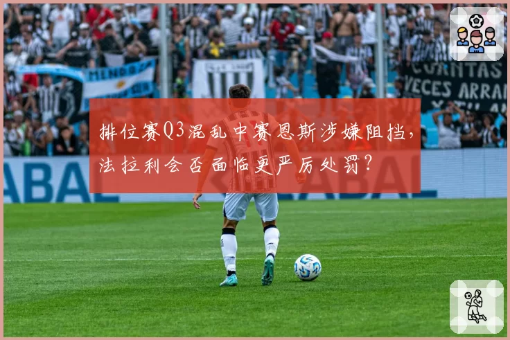 排位赛Q3混乱中赛恩斯涉嫌阻挡，法拉利会否面临更严厉处罚？