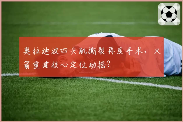 奥拉迪波四头肌撕裂再度手术，火箭重建核心定位动摇？