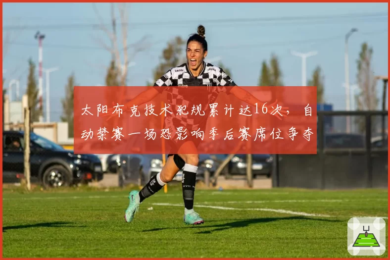 太阳布克技术犯规累计达16次，自动禁赛一场恐影响季后赛席位争夺