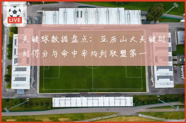 关键球数据盘点:亚历山大关键时刻得分与命中率均列联盟第一