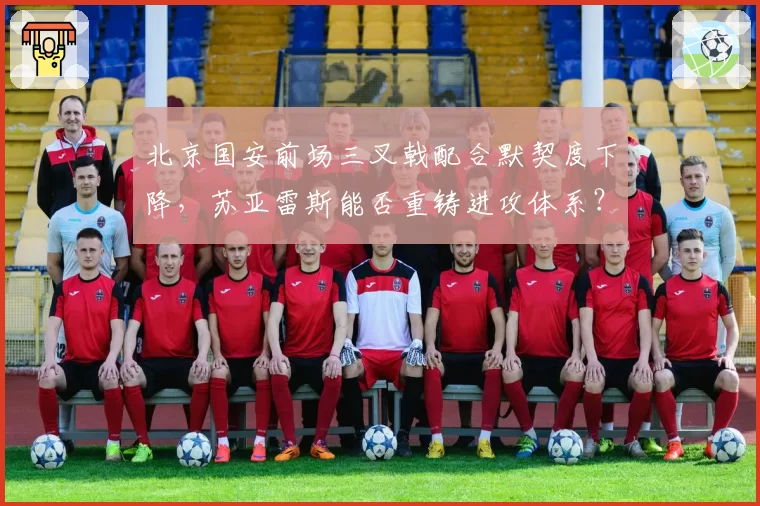 北京国安前场三叉戟配合默契度下降，苏亚雷斯能否重铸进攻体系？