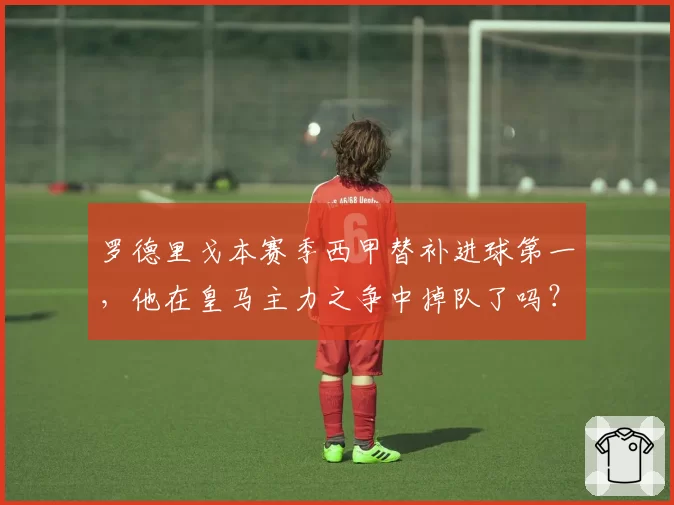 罗德里戈本赛季西甲替补进球第一，他在皇马主力之争中掉队了吗？