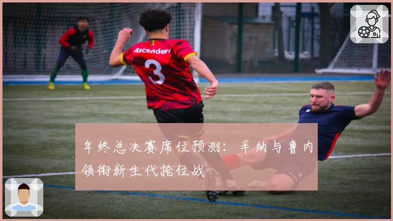 年终总决赛席位预测：辛纳与鲁内领衔新生代抢位战