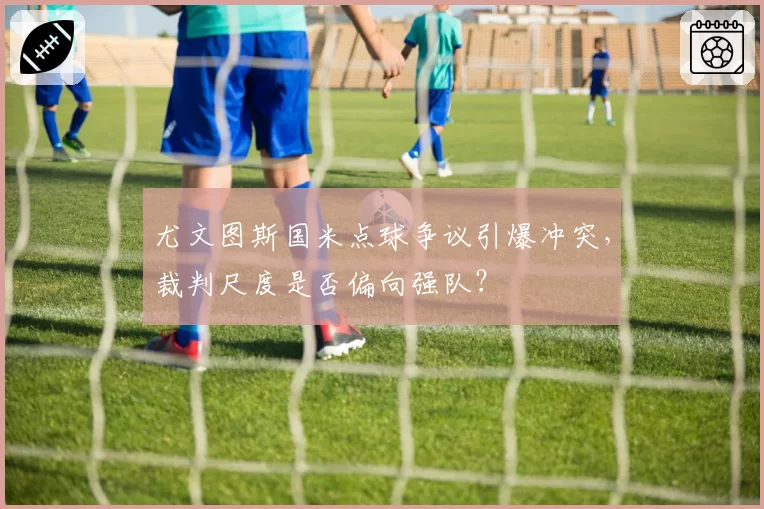 尤文图斯国米点球争议引爆冲突，裁判尺度是否偏向强队？