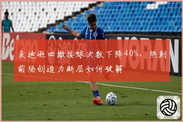 麦迪逊回撤接球次数下降40%，热刺前场创造力断层如何破解