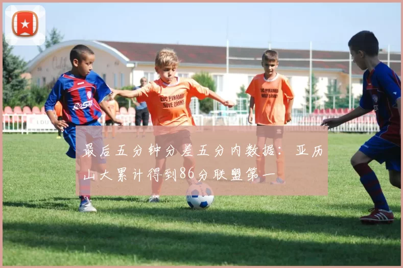 最后五分钟分差五分内数据：亚历山大累计得到86分联盟第一