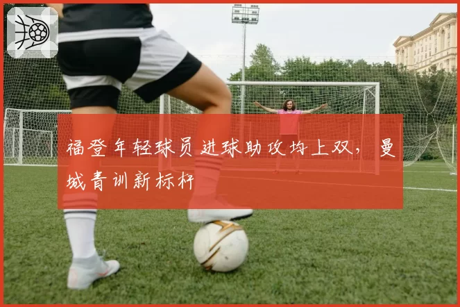 福登年轻球员进球助攻均上双，曼城青训新标杆