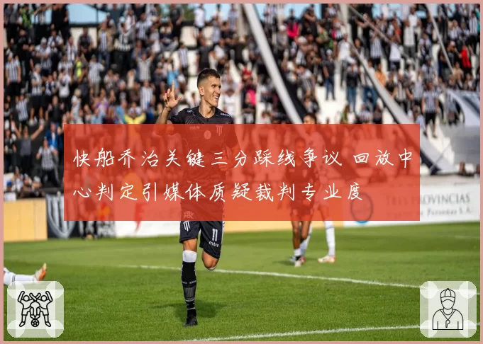 快船乔治关键三分踩线争议 回放中心判定引媒体质疑裁判专业度