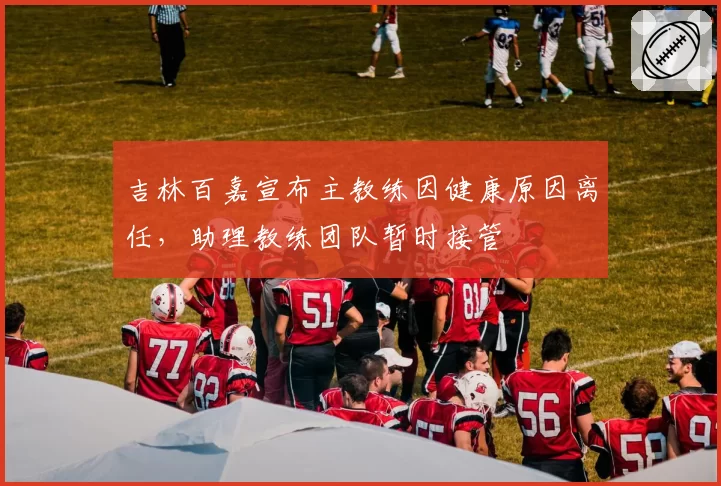 吉林百嘉宣布主教练因健康原因离任,助理教练团队暂时接管