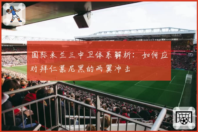 国际米兰三中卫体系解析：如何应对拜仁慕尼黑的两翼冲击