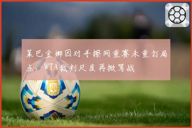 莱巴金娜因对手擦网重赛未重打局点,WTA裁判尺度再掀骂战
