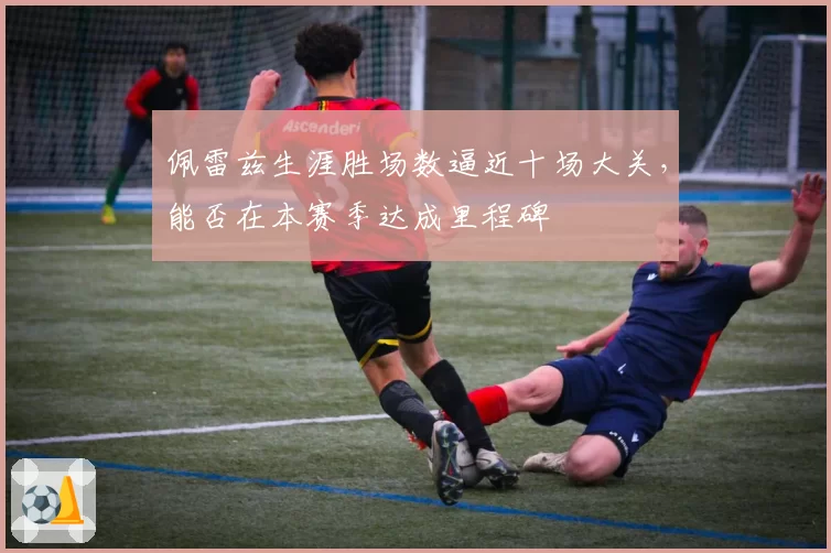 佩雷兹生涯胜场数逼近十场大关,能否在本赛季达成里程碑