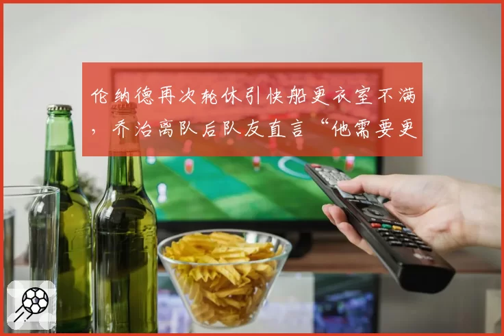 伦纳德再次轮休引快船更衣室不满,乔治离队后队友直言“他需要更职业”