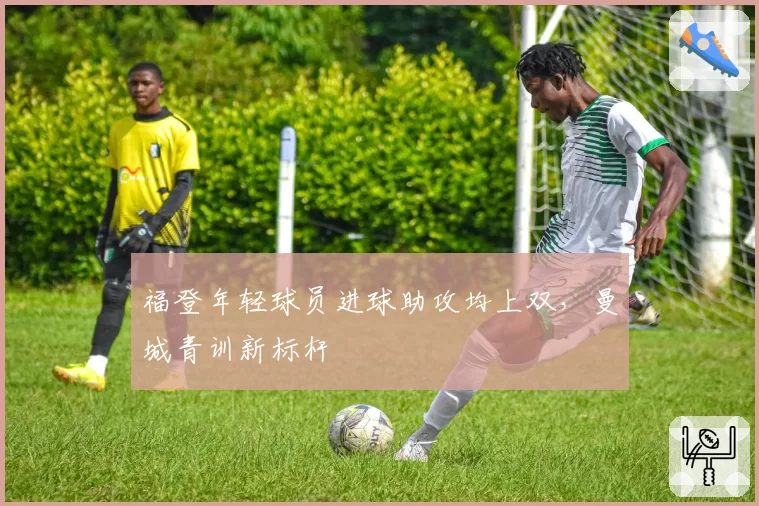 福登年轻球员进球助攻均上双，曼城青训新标杆
