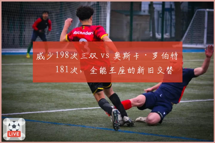 威少198次三双 vs 奥斯卡·罗伯特森181次，全能王座的新旧交替