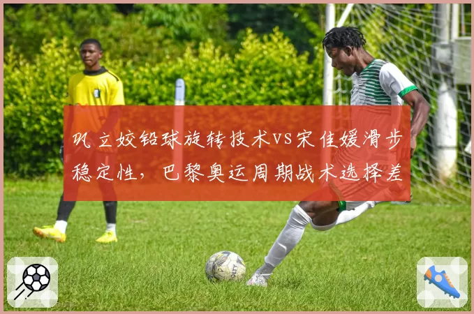巩立姣铅球旋转技术vs宋佳媛滑步稳定性，巴黎奥运周期战术选择差异