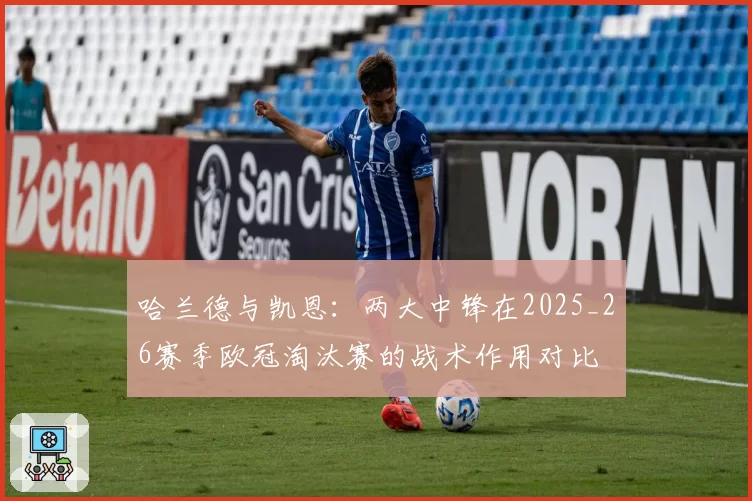 哈兰德与凯恩：两大中锋在2025_26赛季欧冠淘汰赛的战术作用对比