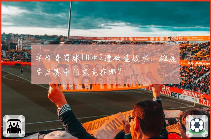 字母哥罚球10中2遭砍鲨战术，雄鹿季后赛命门究竟在哪？
