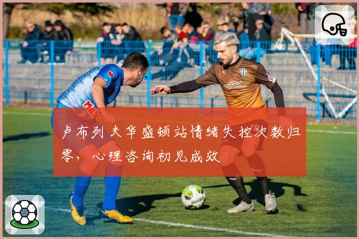 卢布列夫华盛顿站情绪失控次数归零,心理咨询初见成效