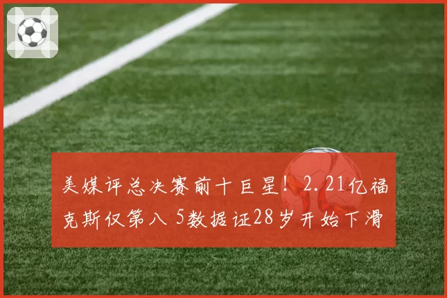 美媒评总决赛前十巨星！2.21亿福克斯仅第八 5数据证28岁开始下滑