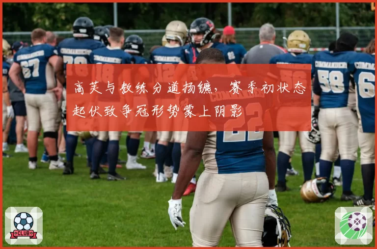 高芙与教练分道扬镳,赛季初状态起伏致争冠形势蒙上阴影