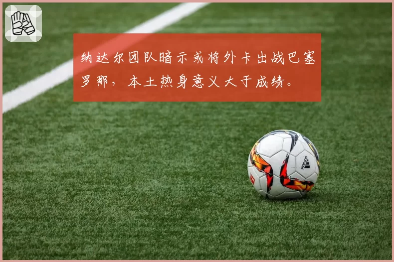 纳达尔团队暗示或将外卡出战巴塞罗那，本土热身意义大于成绩。