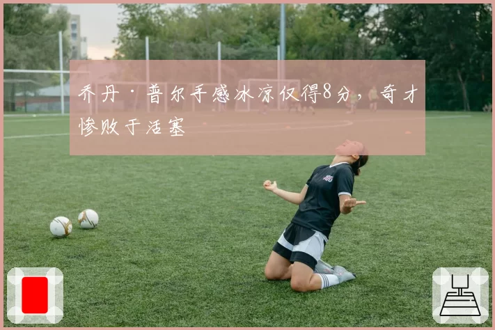 乔丹·普尔手感冰凉仅得8分,奇才惨败于活塞