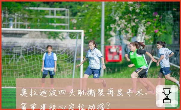 奥拉迪波四头肌撕裂再度手术，火箭重建核心定位动摇？