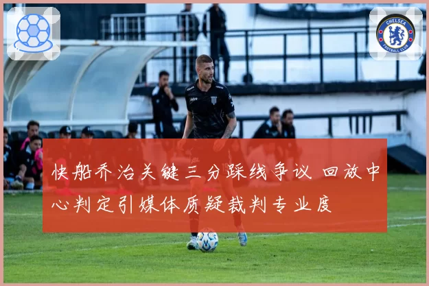 快船乔治关键三分踩线争议 回放中心判定引媒体质疑裁判专业度