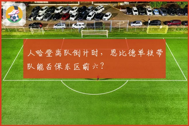 人哈登离队倒计时,恩比德单核带队能否保东区前六?