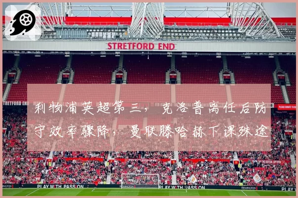 利物浦英超第三,克洛普离任后防守效率骤降,曼联滕哈赫下课殊途同归