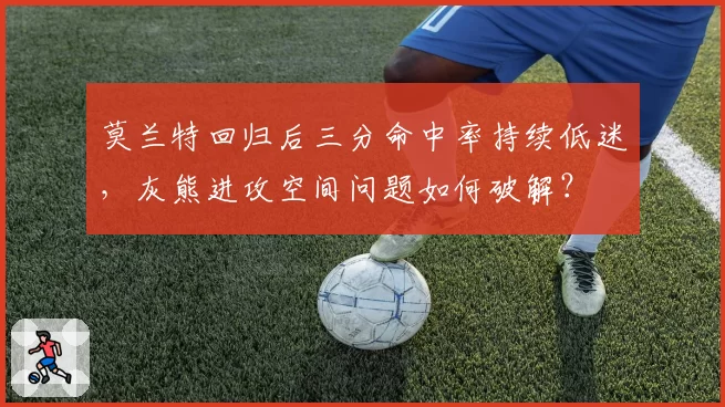 莫兰特回归后三分命中率持续低迷，灰熊进攻空间问题如何破解？