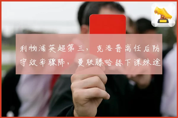 利物浦英超第三,克洛普离任后防守效率骤降,曼联滕哈赫下课殊途同归