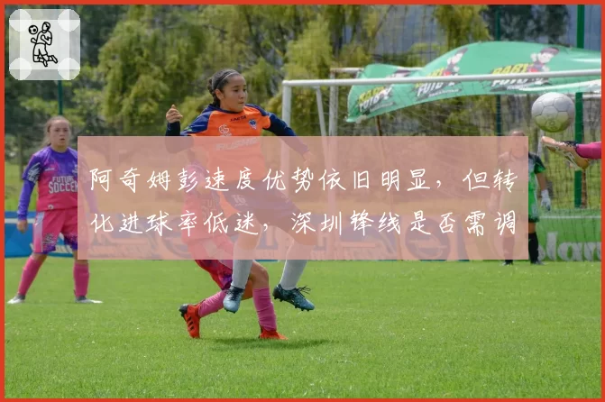 阿奇姆彭速度优势依旧明显,但转化进球率低迷,深圳锋线是否需调整打法?