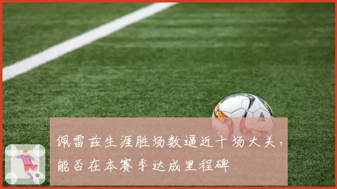 佩雷兹生涯胜场数逼近十场大关,能否在本赛季达成里程碑