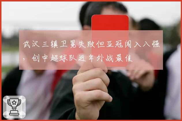 武汉三镇卫冕失败但亚冠闯入八强，创中超球队近年外战最佳
