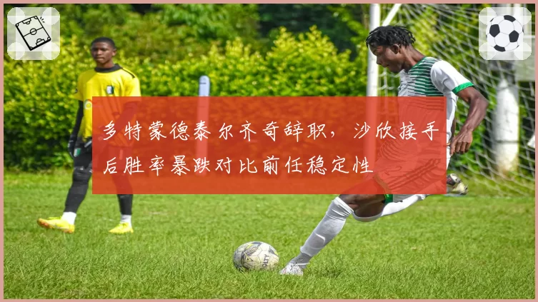 多特蒙德泰尔齐奇辞职，沙欣接手后胜率暴跌对比前任稳定性