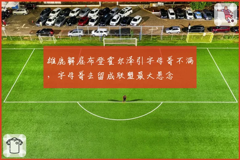 雄鹿解雇布登霍尔泽引字母哥不满，字母哥去留成联盟最大悬念