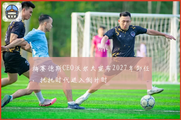 梅赛德斯CEO沃尔夫宣布2027年卸任，托托时代进入倒计时