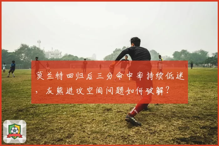 莫兰特回归后三分命中率持续低迷，灰熊进攻空间问题如何破解？
