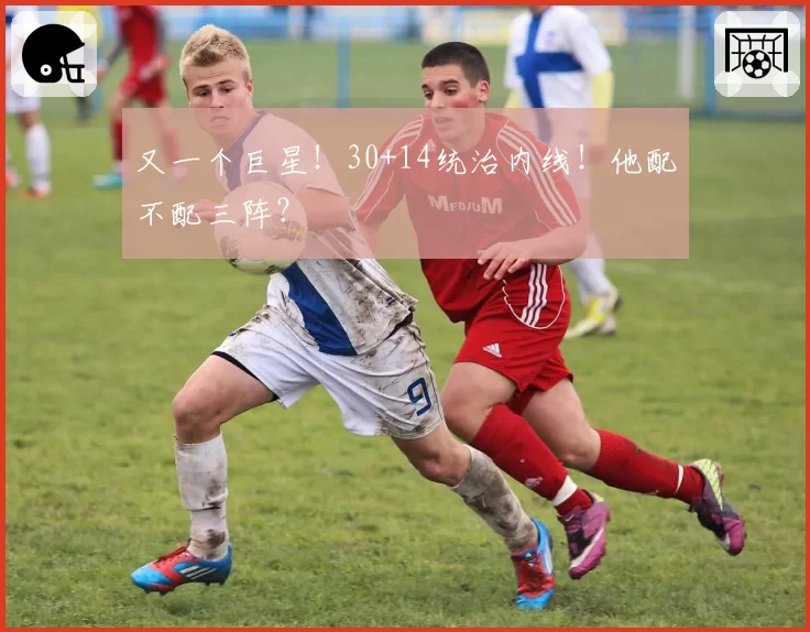 又一个巨星!30+14统治内线!他配不配三阵?