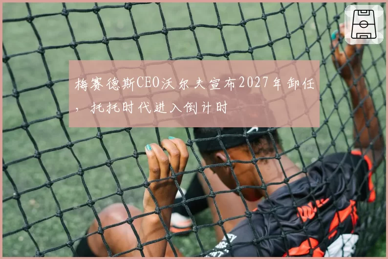 梅赛德斯CEO沃尔夫宣布2027年卸任，托托时代进入倒计时