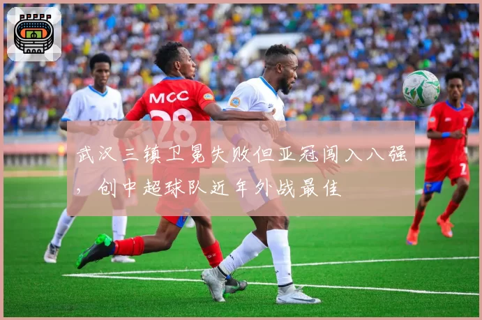 武汉三镇卫冕失败但亚冠闯入八强,创中超球队近年外战最佳